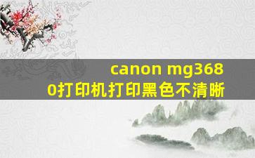 canon mg3680打印机打印黑色不清晰